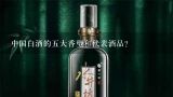 中国白酒的五大香型和代表酒品？中国白酒的五大香型和代表酒品？