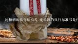 纯粮酒的执行标准号 纯粮酒的执行标准号是什么,白酒标准代号是什么？