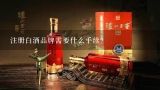 注册白酒品牌需要什么手续？怎样注册白酒品牌