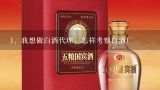 我想做白酒代理，怎样考察白酒厂,如何做白酒代理？