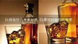 白酒泡什么水果好喝 白酒可以泡什么水果,适合女生喝的果酒，求推荐？