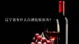 辽宁省有什么白酒比较出名？你觉得辽宁八大名酒是什么酒？