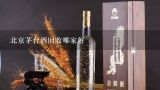 北京茅台酒回收哪家好,北京回收茅台酒，茅台酒回收价格多少钱一瓶