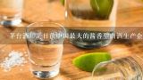 茅台酒厂是目前中国最大的酱香型白酒生产企业之一吗？