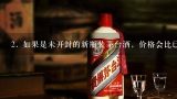 2. 如果是未开封的新瓶装茅台酒，价格会比已开封的瓶子更高吗？为什么呢？