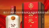 老白干酒的市场价格如何与其他酒类的市场价格比较?