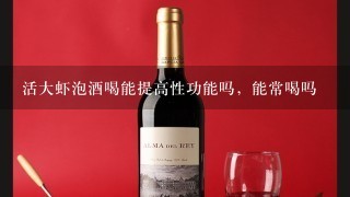 活大虾泡酒喝能提高性功能吗，能常喝吗