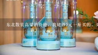 东北散装高粱酒价格，我姥爷5元一斤买的，买？