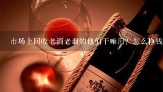 市场上回收老酒老烟的他们干嘛用？怎么挣钱呢？