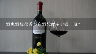 酒鬼酒馥郁香型白酒52度多少钱一瓶？