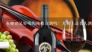 有便宜又好喝的纯粮食酒吗？天朝上品贵人酒是吗？