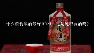 什么粮食酿酒最好10781一定是纯粮食酒吗？