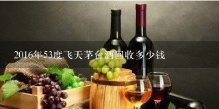 2016年53度飞天茅台酒回收多少钱