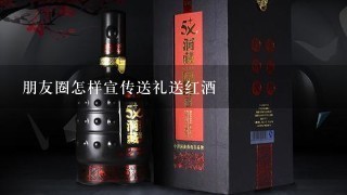 朋友圈怎样宣传送礼送红酒