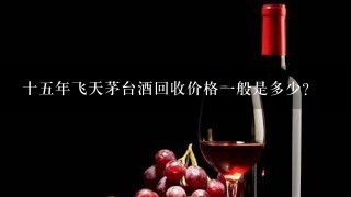 十五年飞天茅台酒回收价格一般是多少？