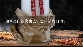 如何把白酒卖出去? 怎样销售白酒？