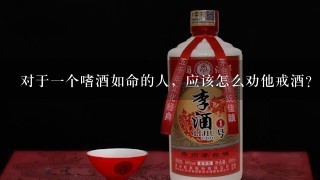 对于一个嗜酒如命的人，应该怎么劝他戒酒？