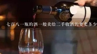 七百八一瓶的酒一般卖给二手收酒的要卖多少能卖多少