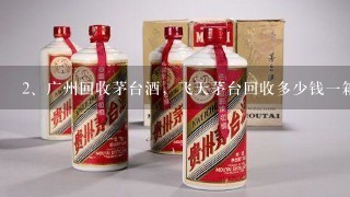 广州回收茅台酒，飞天茅台回收多少钱一箱