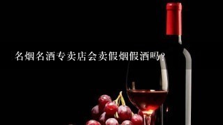 名烟名酒专卖店会卖假烟假酒吗？