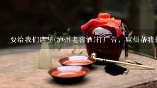 要给我们店里(泸州老窖酒)打广告，麻烦帮我提供一些