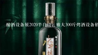 酿酒设备展2020半自动，雅大300斤烤酒设备稻谷酒酿