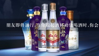 朋友即将远行,当你端起酒杯劝他喝酒时,你会说什么填诗句