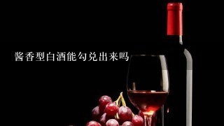 酱香型白酒能勾兑出来吗