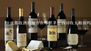 #成都收酒的地方在哪里茅台酒回收五粮液吗