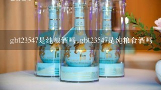 gbt23547是纯粮酒吗,gbt23547是纯粮食酒吗