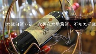 水藏白酒方法：我想在水里藏酒，不知怎样藏最好？