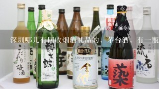 深圳哪儿有回收烟酒礼品的，茅台酒，有一瓶，我住罗湖。