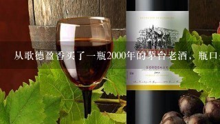 从歌德盈香买了一瓶2000年的茅台老酒，瓶口处有酒味，正常吗？