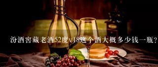 汾酒窖藏老酒52度v18这个酒大概多少钱一瓶？