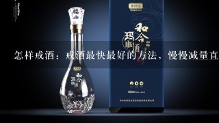 怎样戒酒：戒酒最快最好的方法，慢慢减量直至能用其他