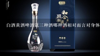 白酒黄酒啤酒这三种酒哪种酒相对而言对身体更好