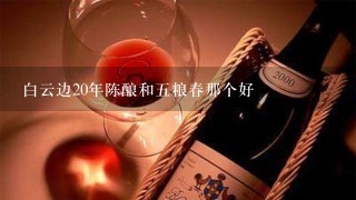 白云边20年陈酿和五粮春那个好