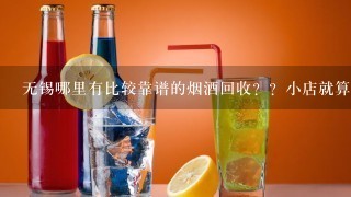 无锡哪里有比较靠谱的烟酒回收？？小店就算了~~