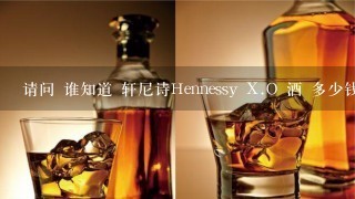 请问 谁知道 轩尼诗Hennessy X.O 酒 多少钱一瓶 谢谢？