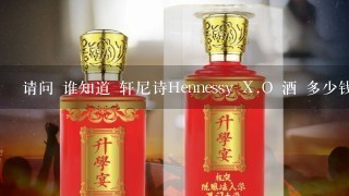 请问 谁知道 轩尼诗Hennessy X.O 酒 多少钱一瓶