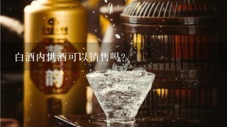 白酒内供酒可以销售吗?