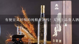 有便宜又好喝的纯粮食酒吗？天朝上品贵人酒是吗？