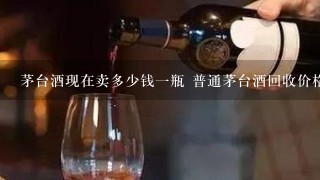 茅台酒现在卖多少钱一瓶 普通茅台酒回收价格