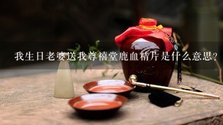 我生日老婆送我尊禧堂鹿血精片是什么意思？