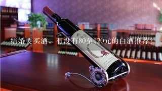 结婚要买酒，有没有80至120元的白酒推荐？