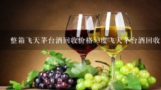 整箱飞天茅台酒回收价格53度飞天茅台酒回收多少钱？