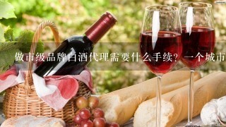 做市级品牌白酒代理需要什么手续？一个城市只可以有一个代理商吗？将白酒销往酒店还需要什么其他手续吗？