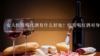 女人经常喝红酒有什么好处？经常喝红酒对身体有什么