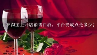 在淘宝上开店销售白酒，平台提成点是多少？