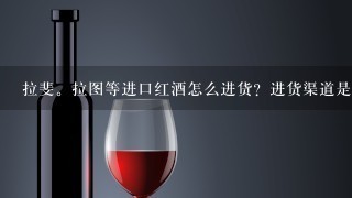 拉斐。拉图等进口红酒怎么进货？进货渠道是怎么样的？我要找一手货源，请资深人士帮帮忙解答一下！